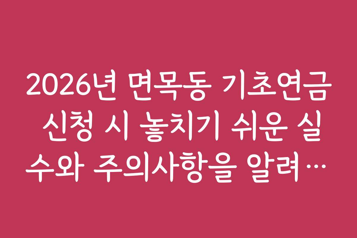 2026년 면목동 기초연금 신청 시 놓치기 쉬운 실수와 주의사항을 알려드립니다
