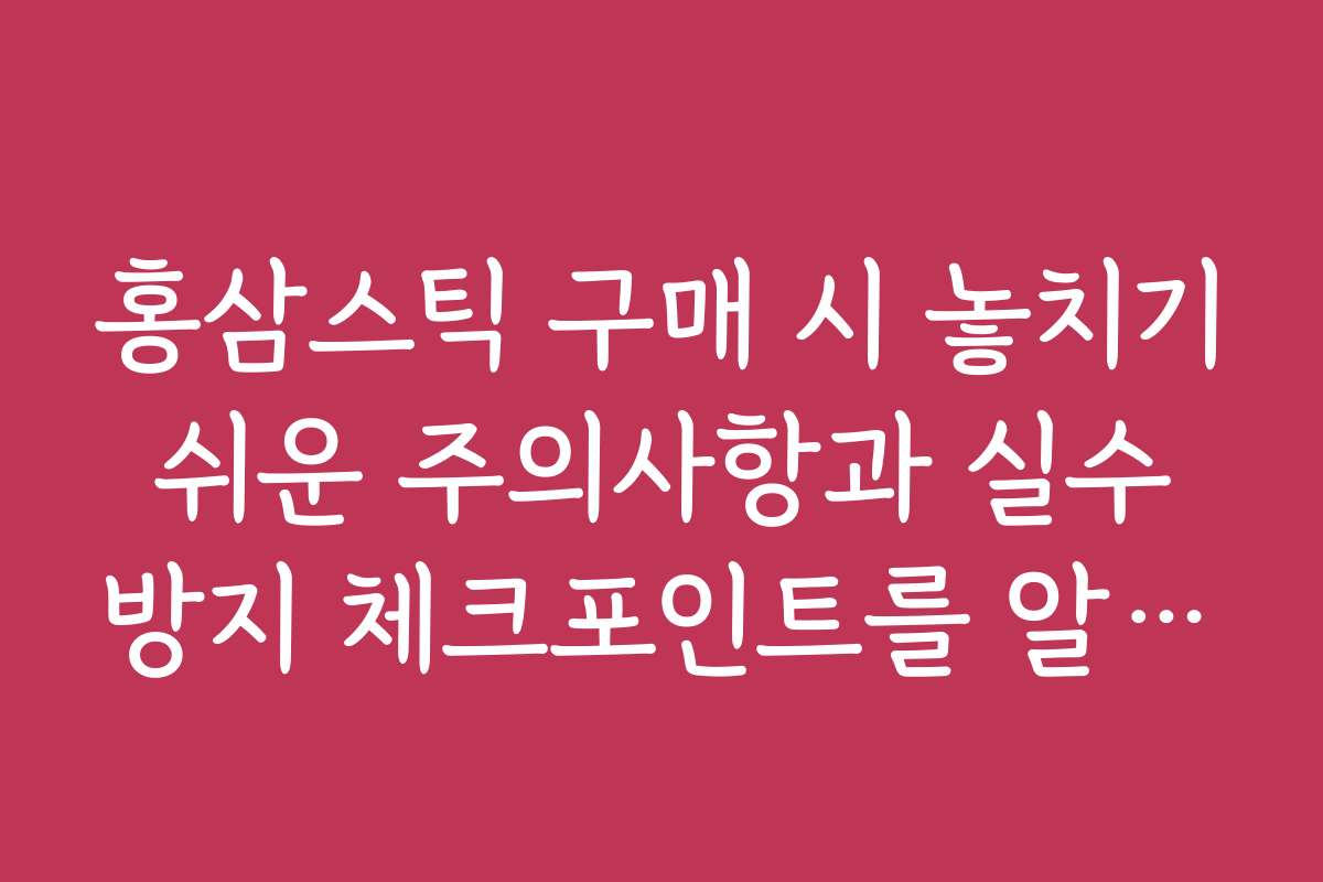 홍삼스틱 구매 시 놓치기 쉬운 주의사항과 실수 방지 체크포인트를 알려드립니다