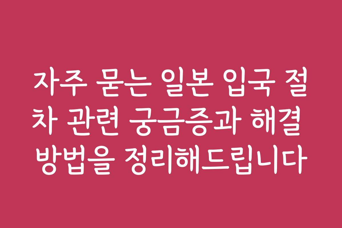자주 묻는 일본 입국 절차 관련 궁금증과 해결 방법을 정리해드립니다