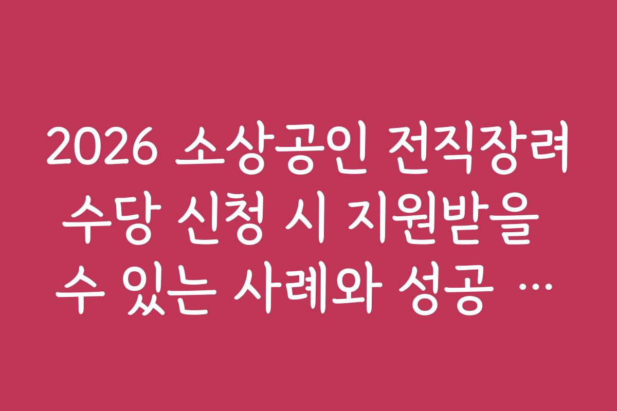 2026 소상공인 전직장려수당 신청 시 지원받을 수 있는 사례와 성공 사례는?
