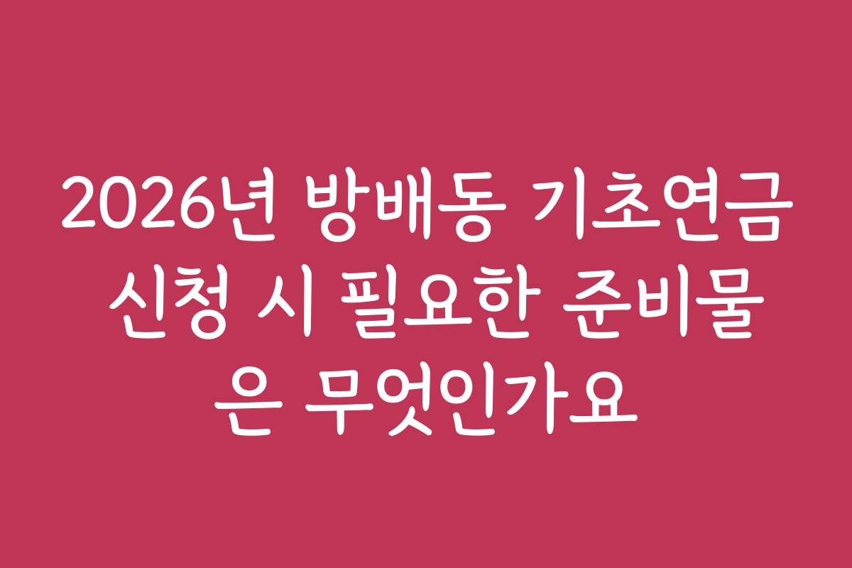 2026년 방배동 기초연금 신청 시 필요한 준비물은 무엇인가요