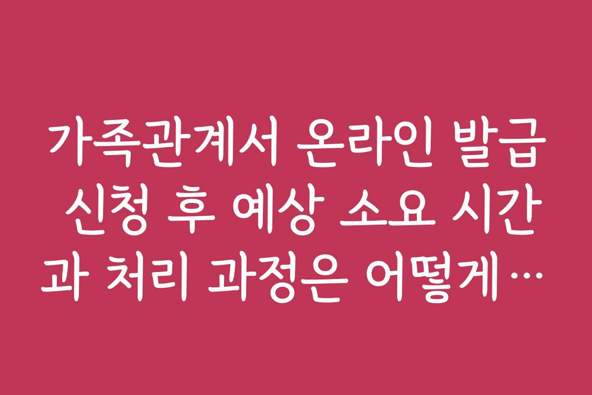 가족관계서 온라인 발급 신청 후 예상 소요 시간과 처리 과정은 어떻게 되나요
