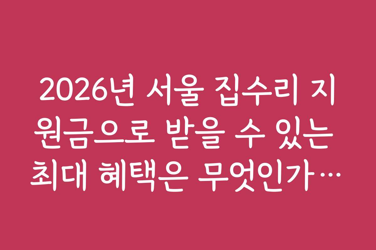 2026년 서울 집수리 지원금으로 받을 수 있는 최대 혜택은 무엇인가요?