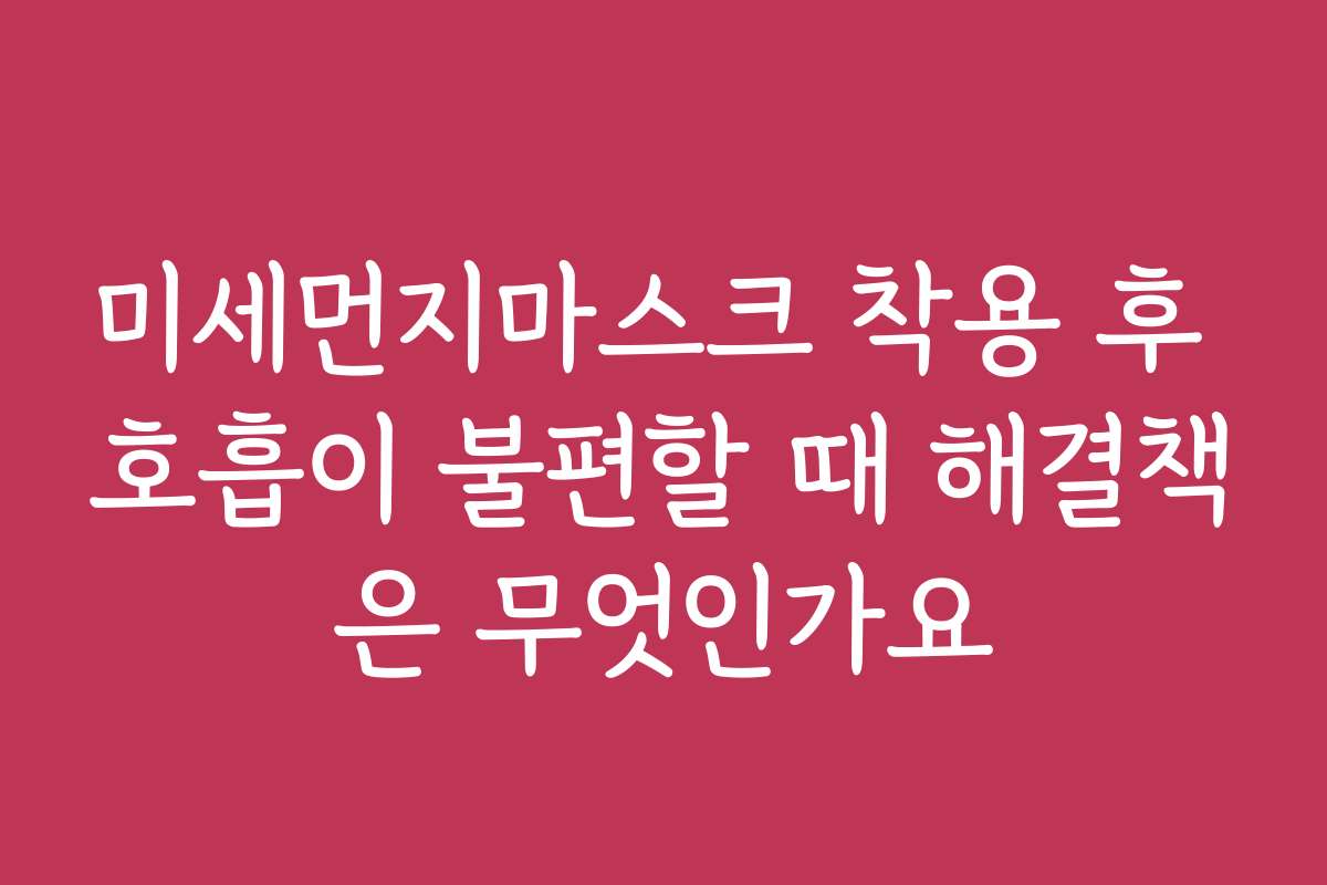 미세먼지마스크 착용 후 호흡이 불편할 때 해결책은 무엇인가요