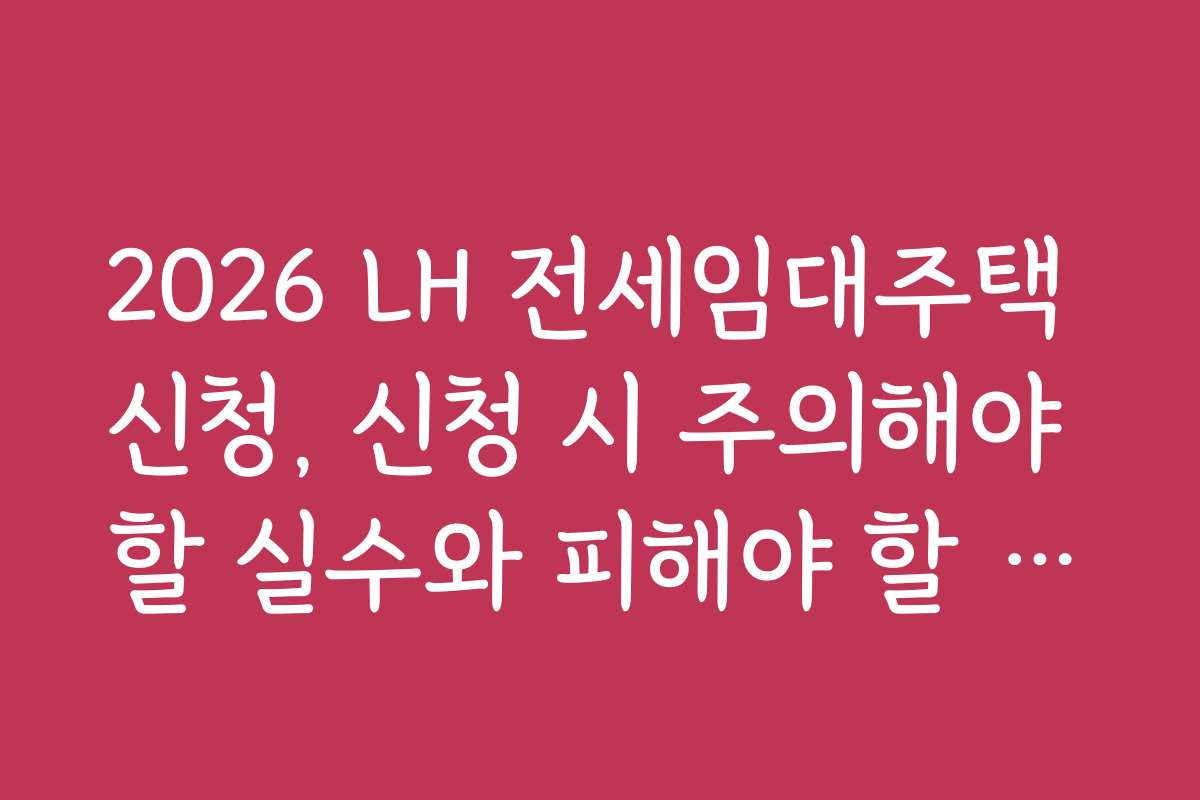 2026 LH 전세임대주택 신청, 신청 시 주의해야 할 실수와 피해야 할 함정을 정리했습니다