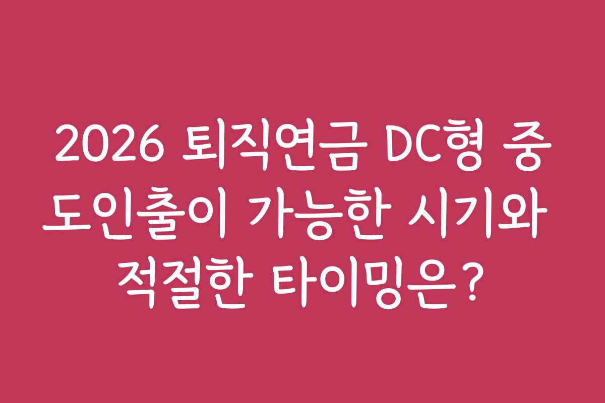 2026 퇴직연금 DC형 중도인출이 가능한 시기와 적절한 타이밍은?