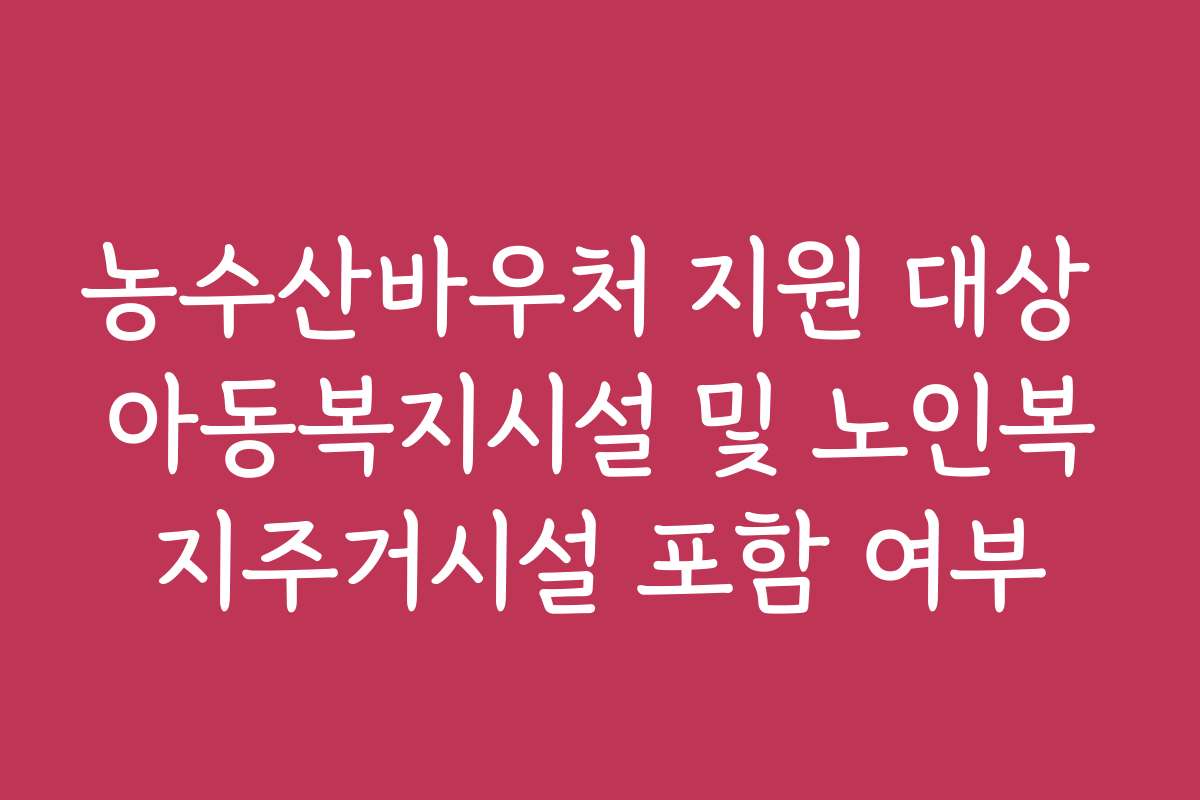 농수산바우처 지원 대상 아동복지시설 및 노인복지주거시설 포함 여부