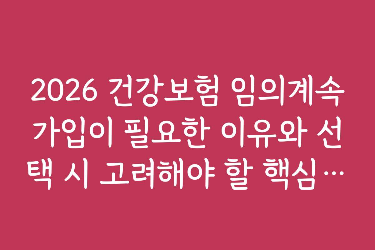 2026 건강보험 임의계속가입이 필요한 이유와 선택 시 고려해야 할 핵심 포인트