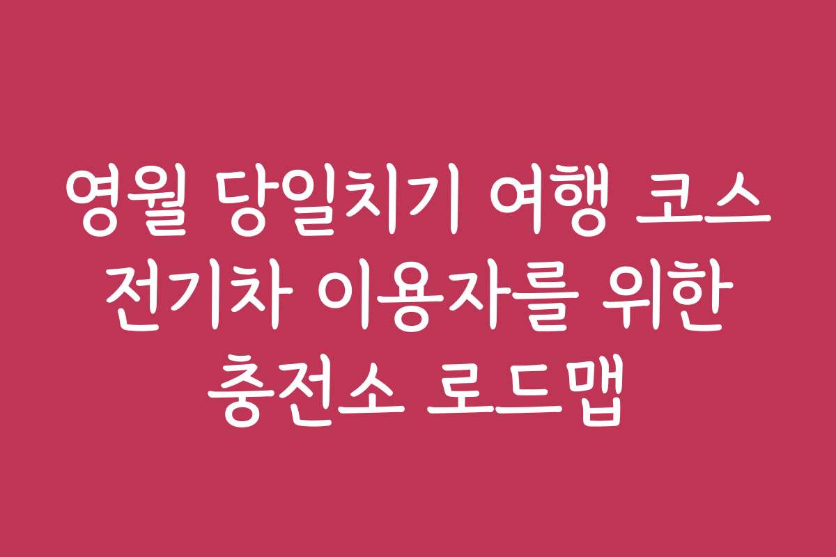 영월 당일치기 여행 코스 전기차 이용자를 위한 충전소 로드맵