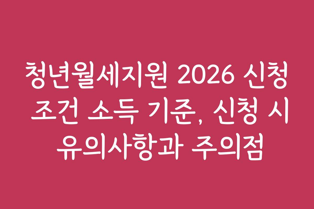 청년월세지원 2026 신청 조건 소득 기준, 신청 시 유의사항과 주의점