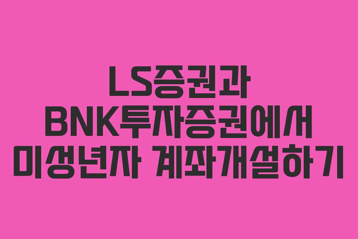 LS증권과 BNK투자증권에서 미성년자 계좌개설하기