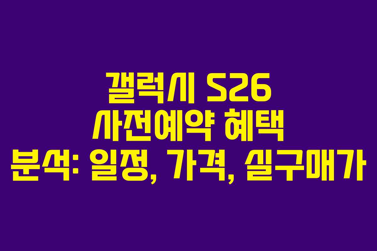 갤럭시 S26 사전예약 혜택 분석: 일정, 가격, 실구매가