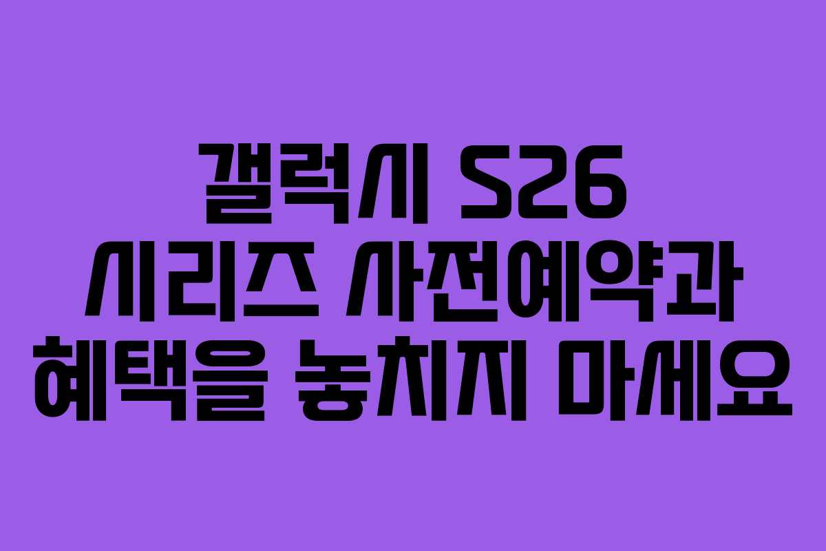 갤럭시 S26 시리즈 사전예약과 혜택을 놓치지 마세요