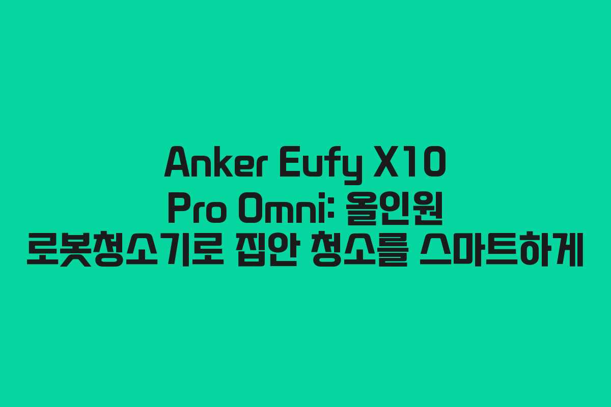 Anker Eufy X10 Pro Omni: 올인원 로봇청소기로 집안 청소를 스마트하게