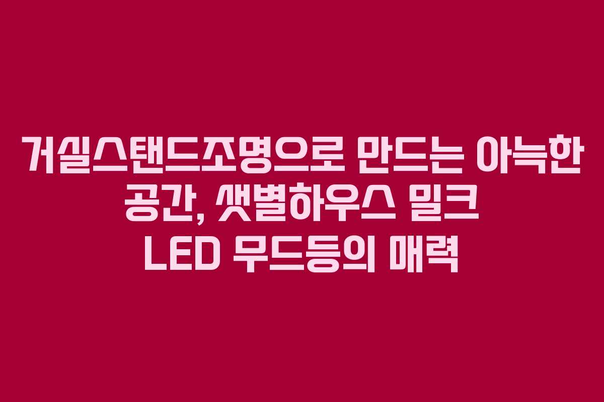 거실스탠드조명으로 만드는 아늑한 공간, 샛별하우스 밀크 LED 무드등의 매력