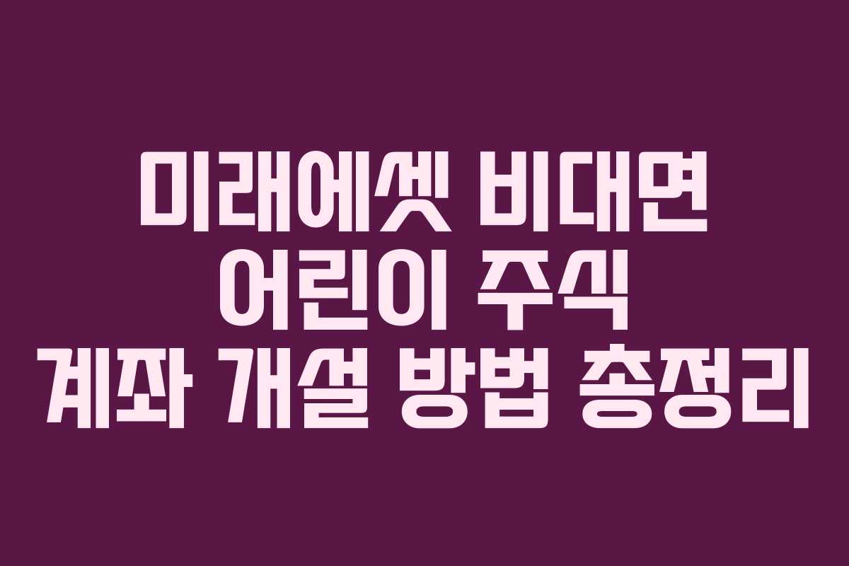 미래에셋 비대면 어린이 주식 계좌 개설 방법 총정리