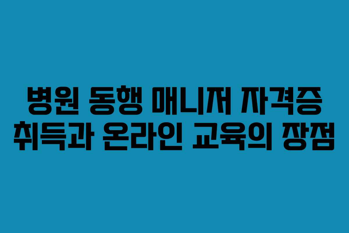 병원 동행 매니저 자격증 취득과 온라인 교육의 장점