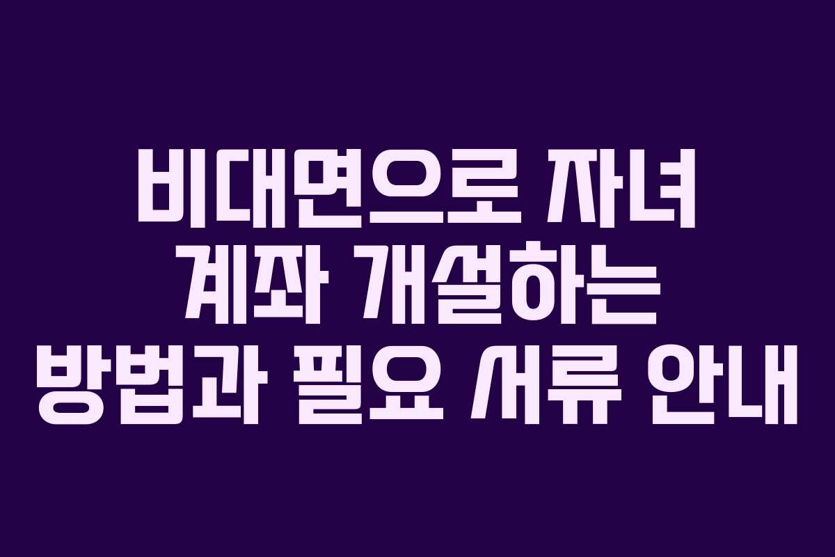 비대면으로 자녀 계좌 개설하는 방법과 필요 서류 안내