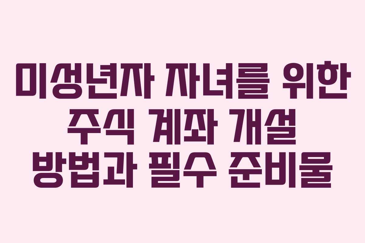 미성년자 자녀를 위한 주식 계좌 개설 방법과 필수 준비물