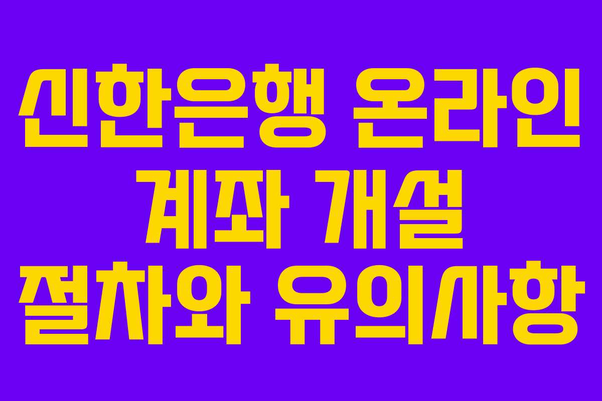 신한은행 온라인 계좌 개설 절차와 유의사항