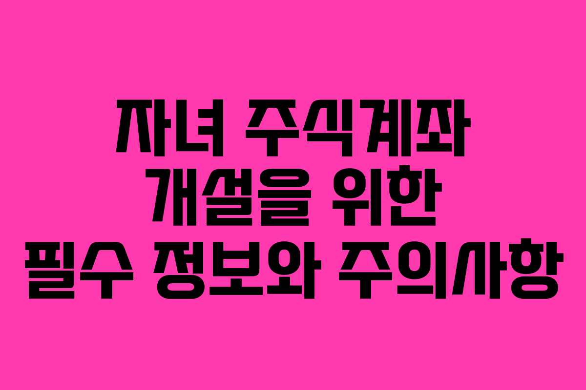 자녀 주식계좌 개설을 위한 필수 정보와 주의사항