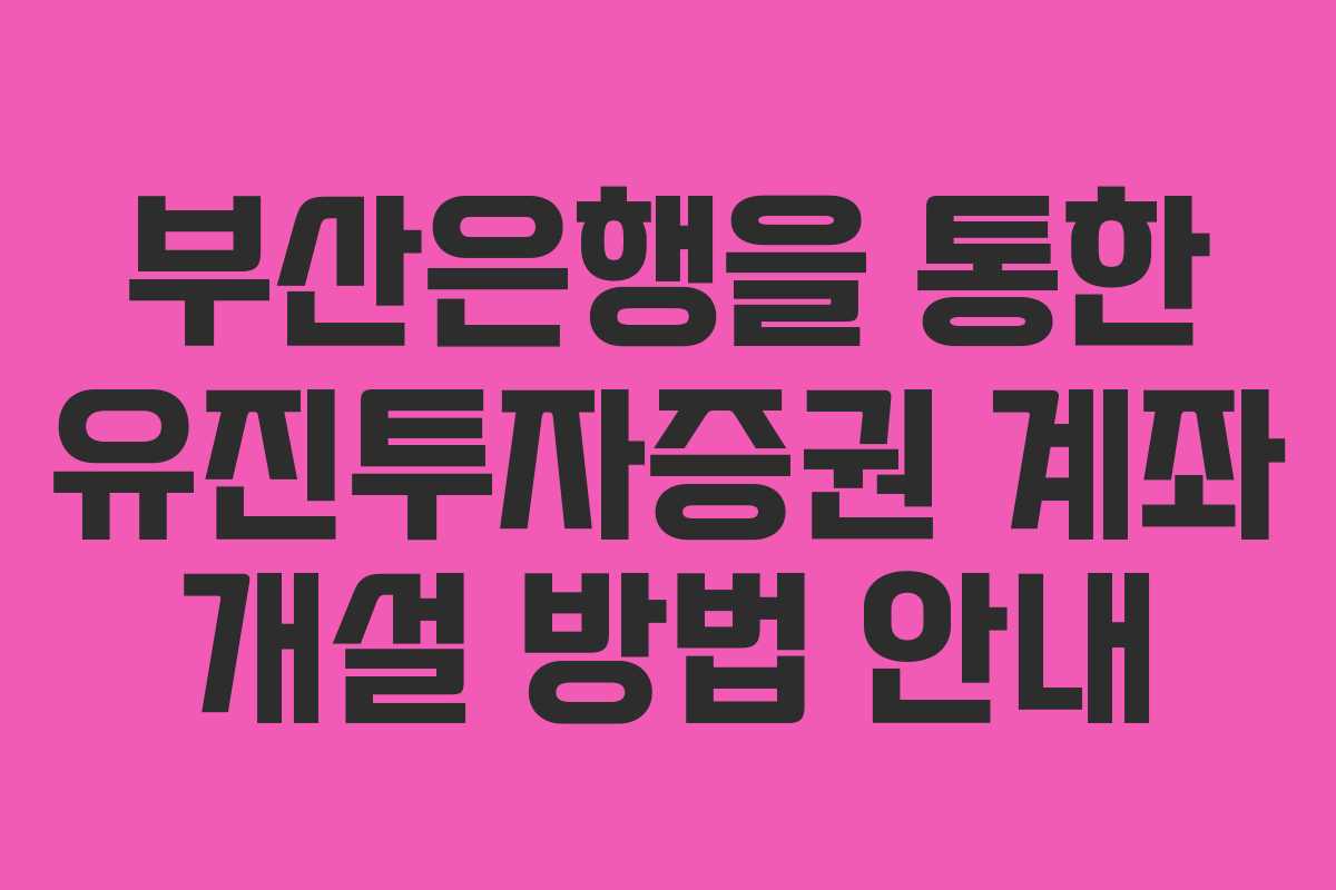 부산은행을 통한 유진투자증권 계좌 개설 방법 안내
