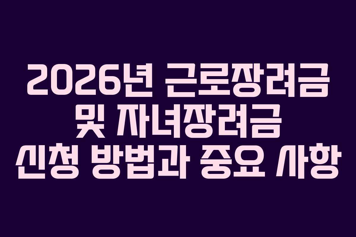 2026년 근로장려금 및 자녀장려금 신청 방법과 중요 사항