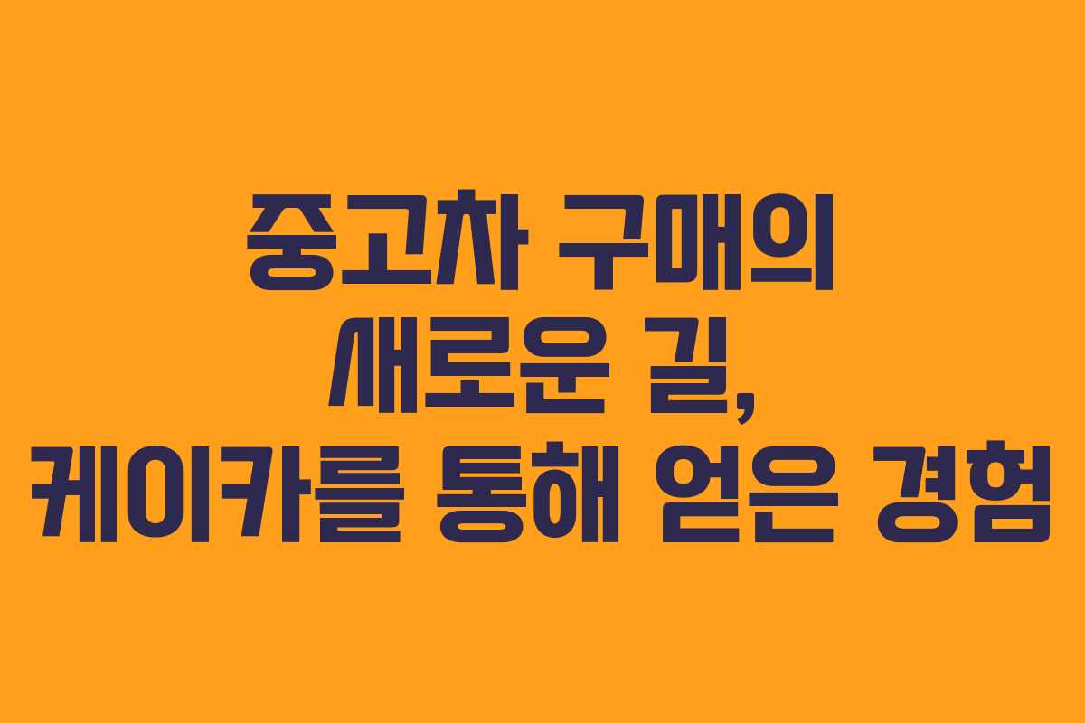 중고차 구매의 새로운 길, 케이카를 통해 얻은 경험