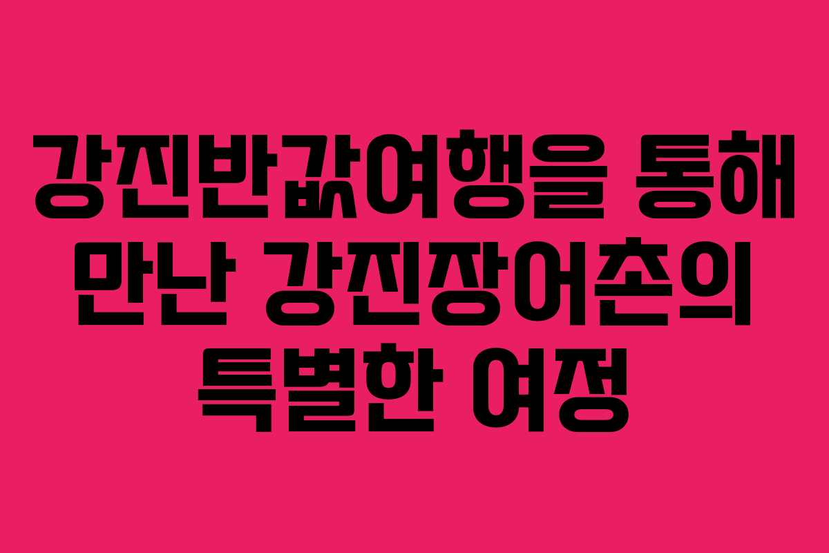 강진반값여행을 통해 만난 강진장어촌의 특별한 여정