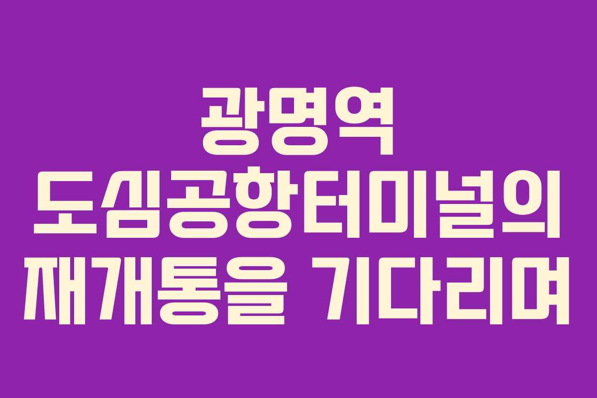 광명역 도심공항터미널의 재개통을 기다리며