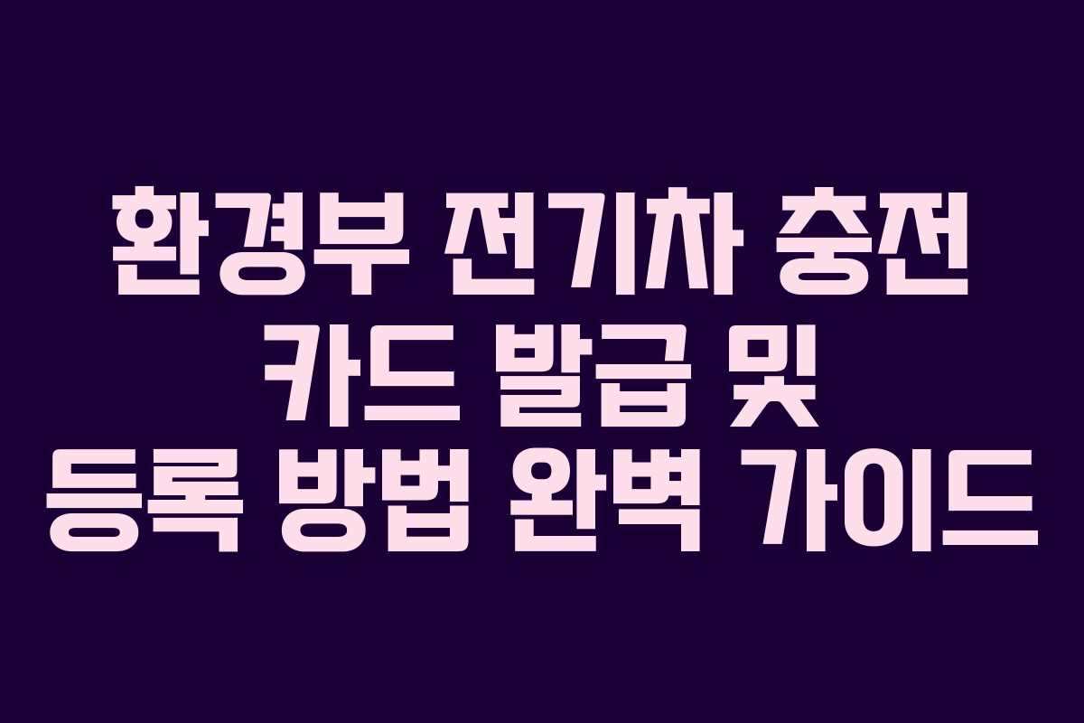 환경부 전기차 충전 카드 발급 및 등록 방법 완벽 가이드