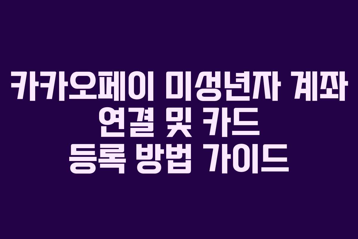 카카오페이 미성년자 계좌 연결 및 카드 등록 방법 가이드