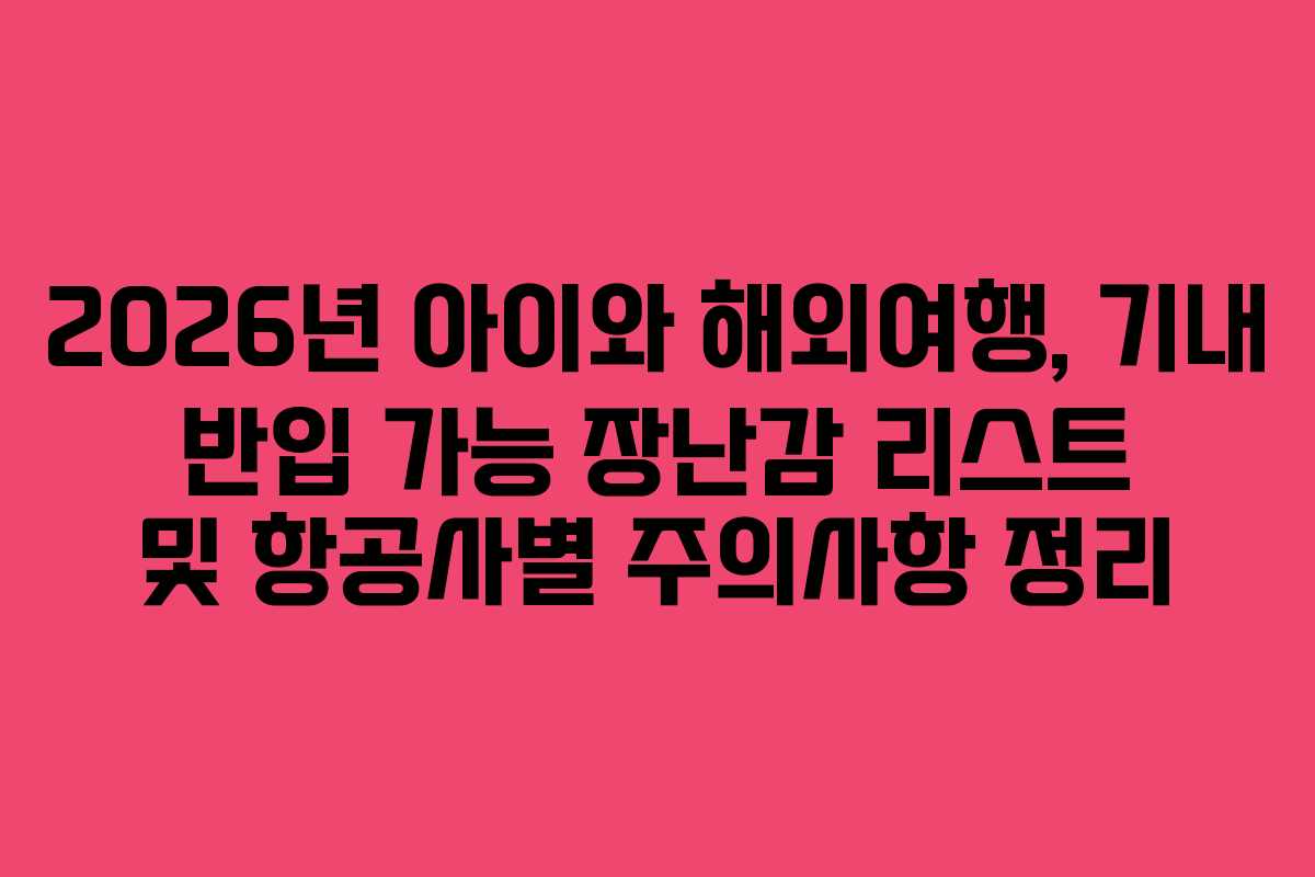 2026년 아이와 해외여행, 기내 반입 가능 장난감 리스트 및 항공사별 주의사항 정리