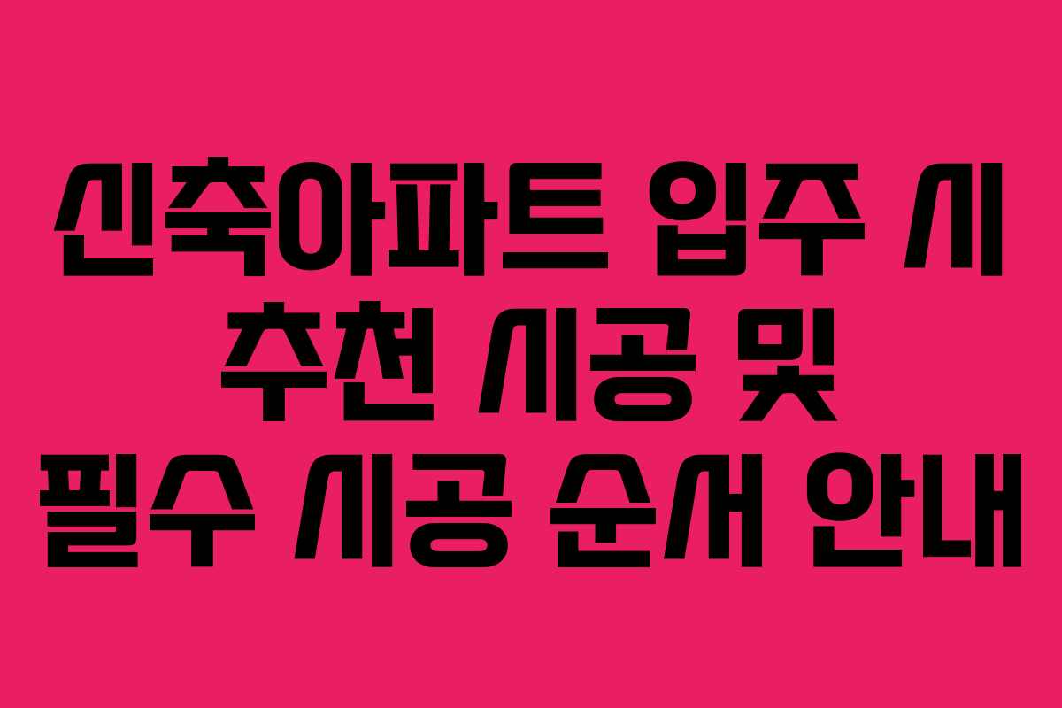 신축아파트 입주 시 추천 시공 및 필수 시공 순서 안내