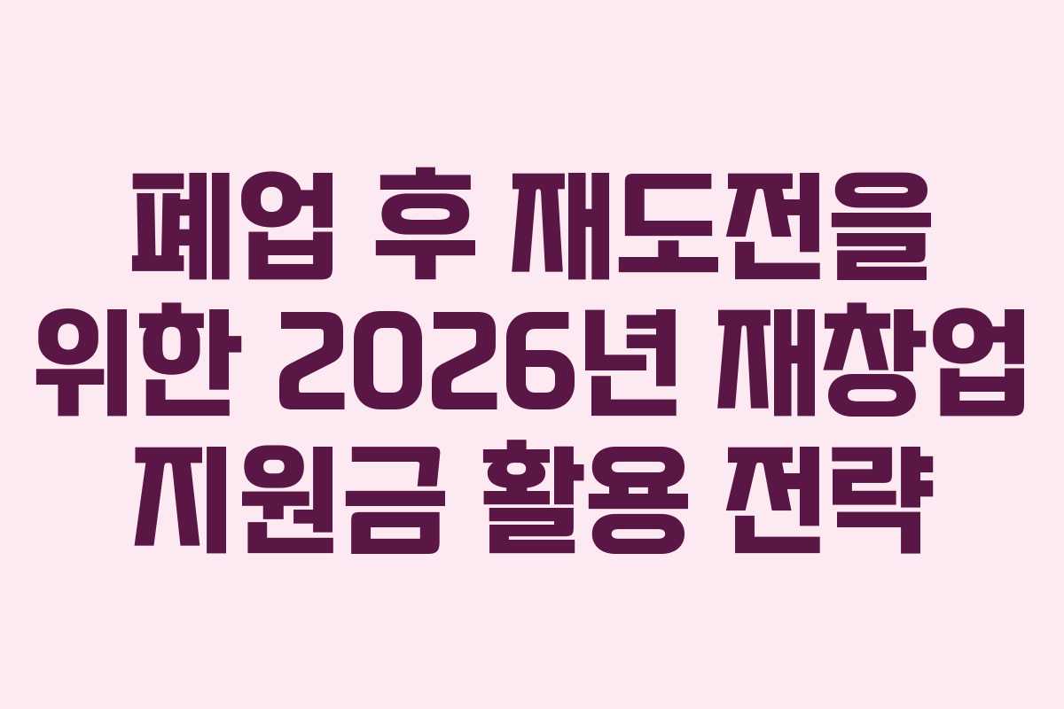 폐업 후 재도전을 위한 2026년 재창업 지원금 활용 전략