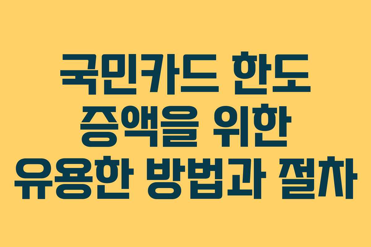 국민카드 한도 증액을 위한 유용한 방법과 절차