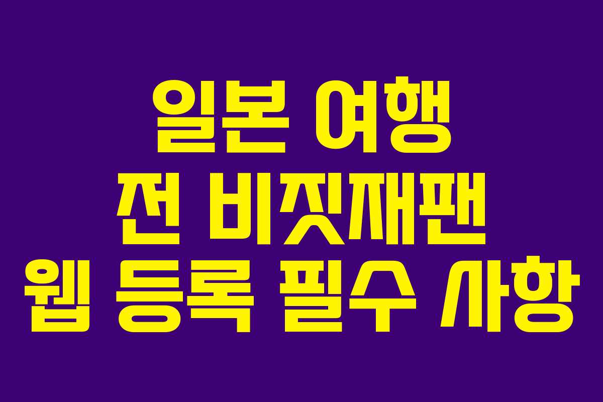 일본 여행 전 비짓재팬 웹 등록 필수 사항