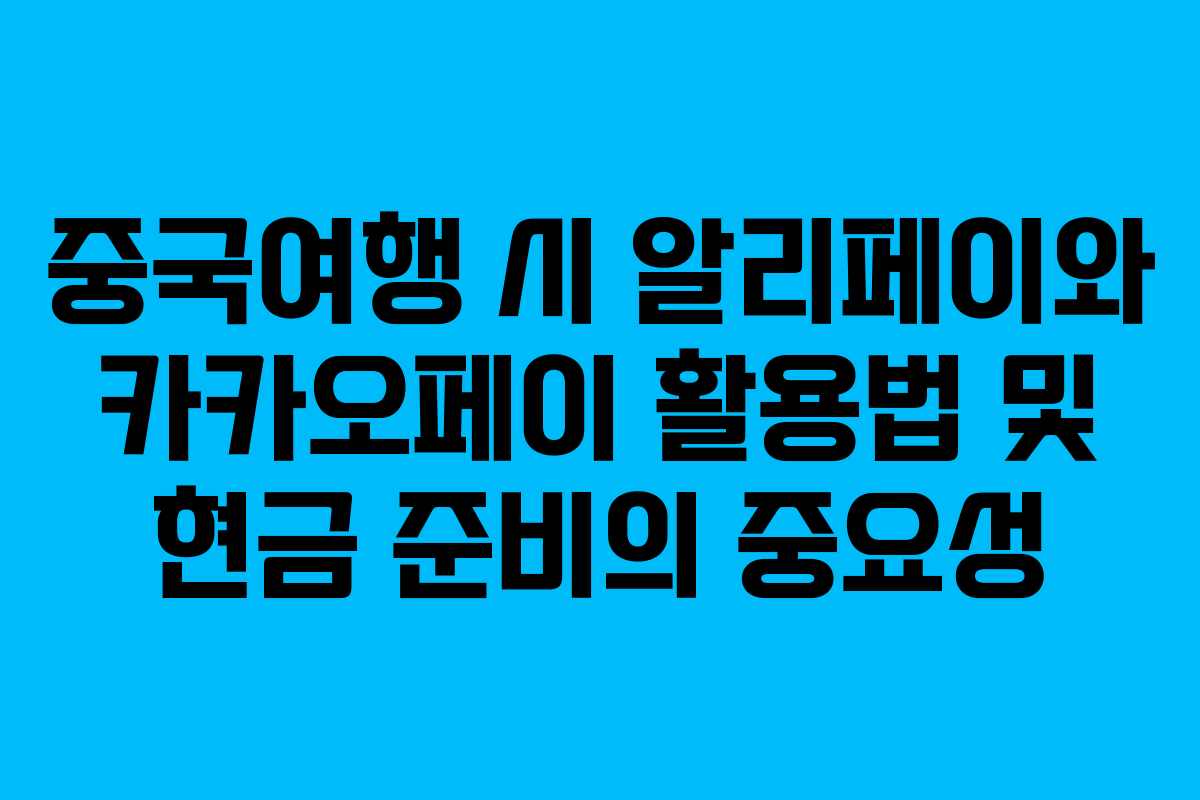 중국여행 시 알리페이와 카카오페이 활용법 및 현금 준비의 중요성