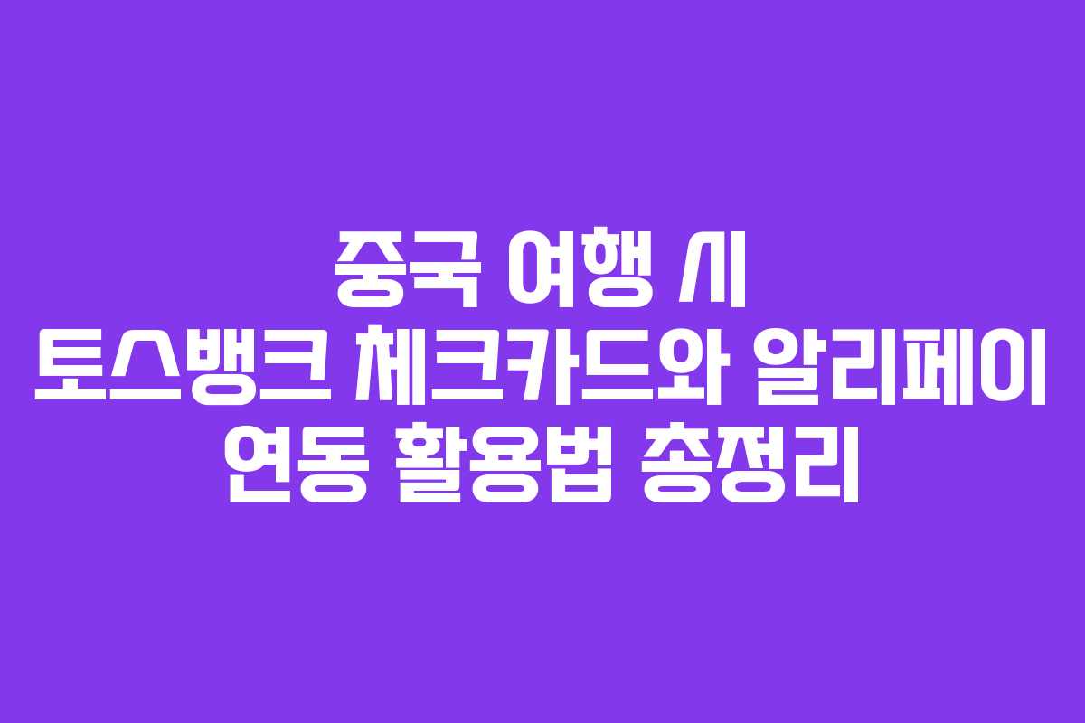 중국 여행 시 토스뱅크 체크카드와 알리페이 연동 활용법 총정리