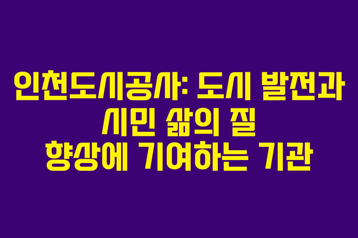 인천도시공사: 도시 발전과 시민 삶의 질 향상에 기여하는 기관