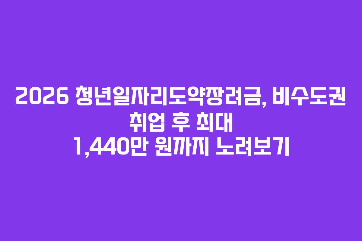 2026 청년일자리도약장려금, 비수도권 취업 후 최대 1,440만 원까지 노려보기