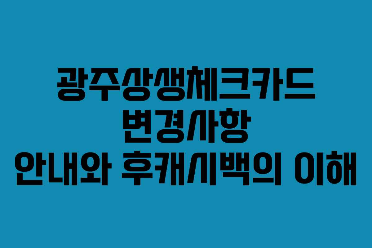 광주상생체크카드 변경사항 안내와 후캐시백의 이해