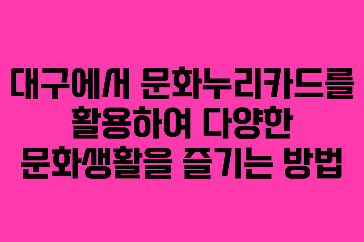 대구에서 문화누리카드를 활용하여 다양한 문화생활을 즐기는 방법
