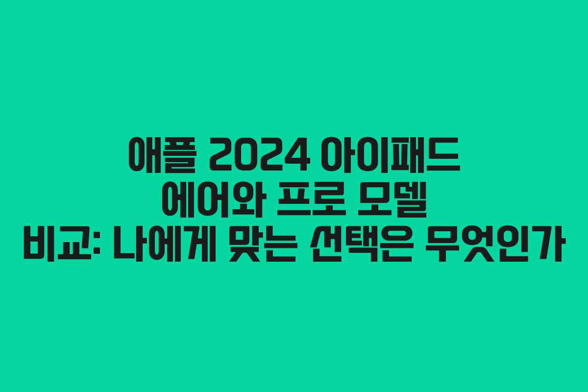 애플 2024 아이패드 에어와 프로 모델 비교: 나에게 맞는 선택은 무엇인가