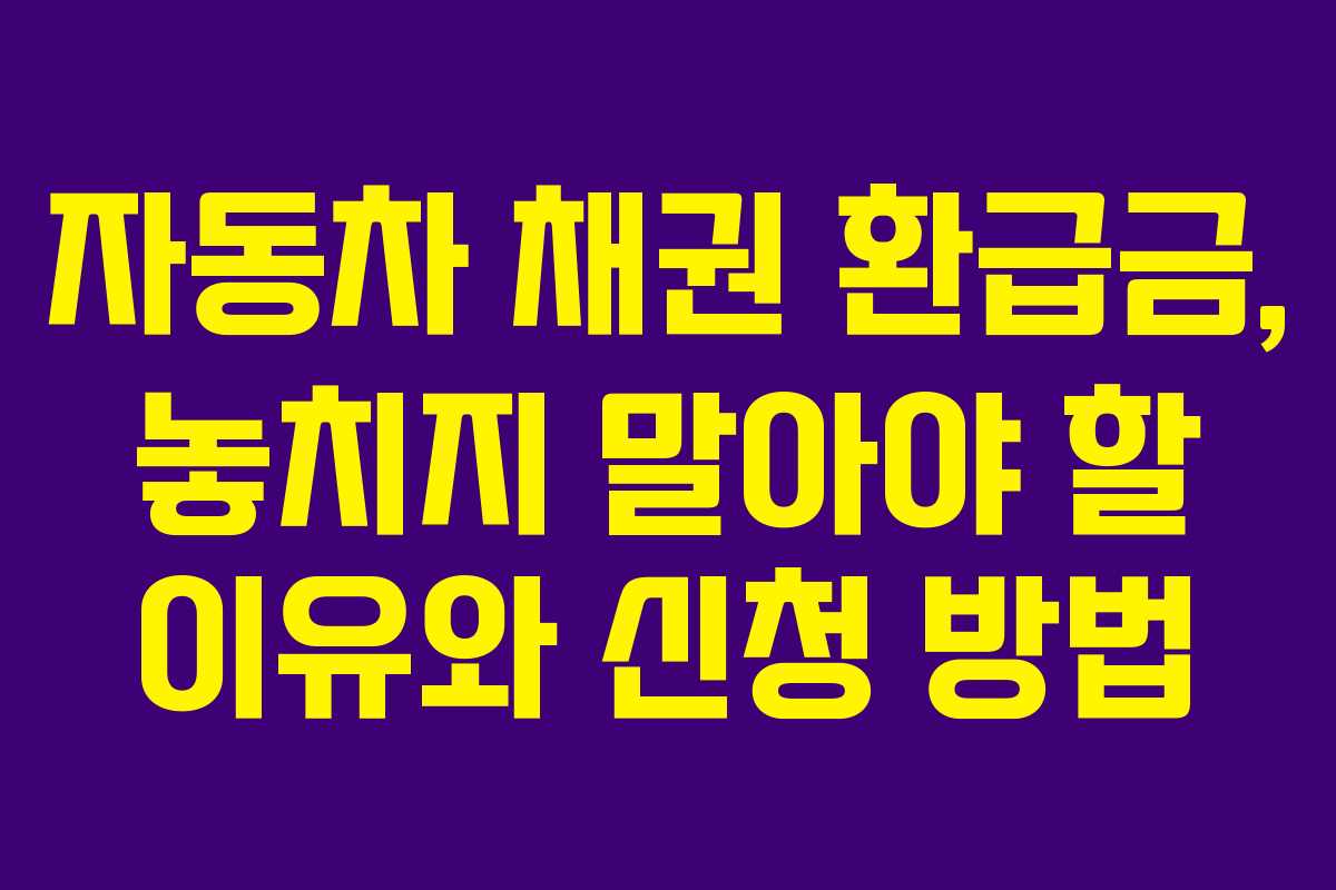 자동차 채권 환급금, 놓치지 말아야 할 이유와 신청 방법