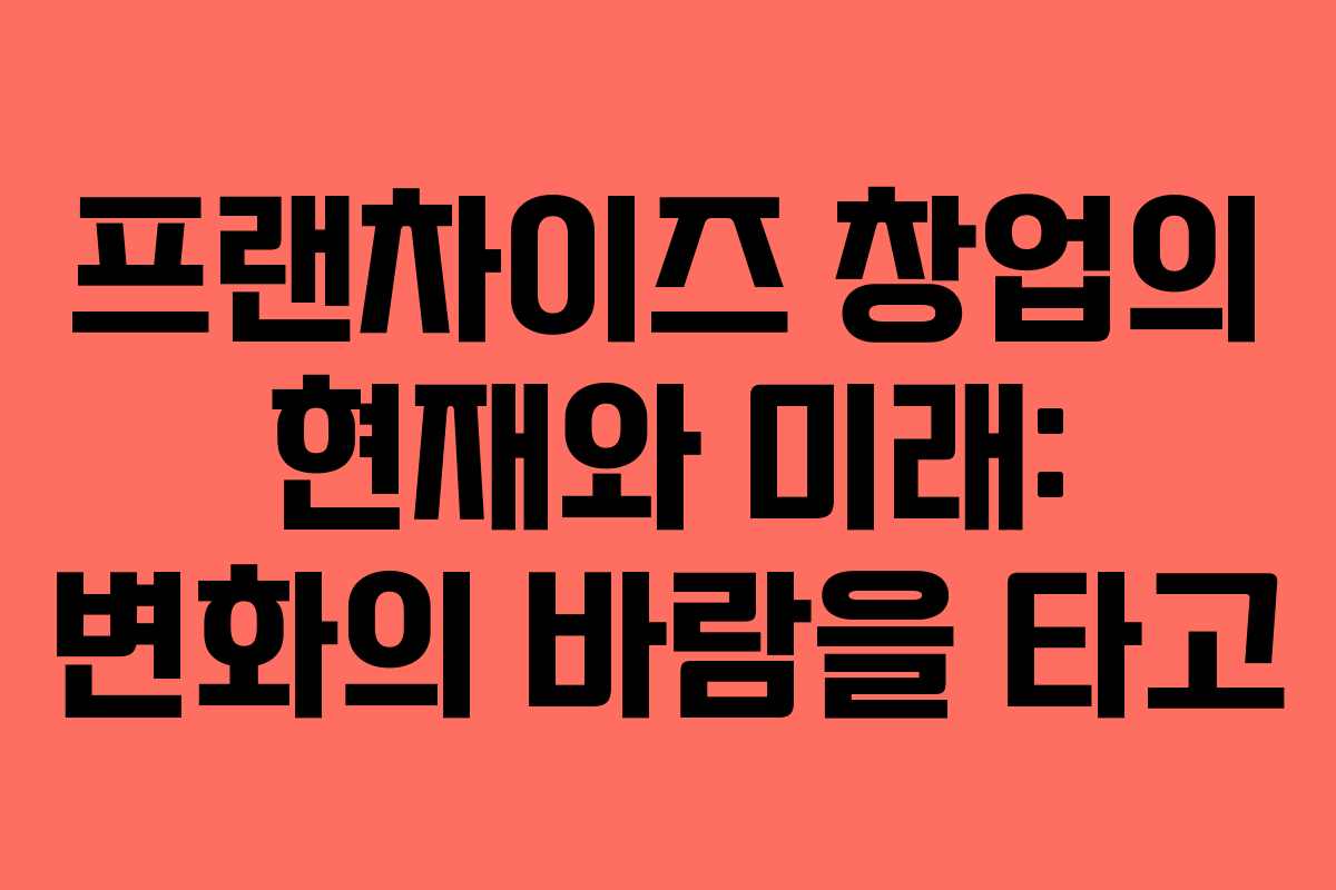 프랜차이즈 창업의 현재와 미래: 변화의 바람을 타고