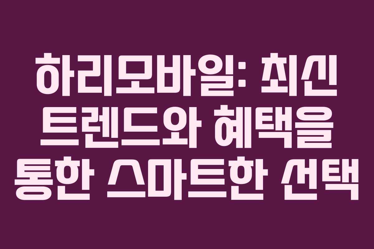하리모바일: 최신 트렌드와 혜택을 통한 스마트한 선택