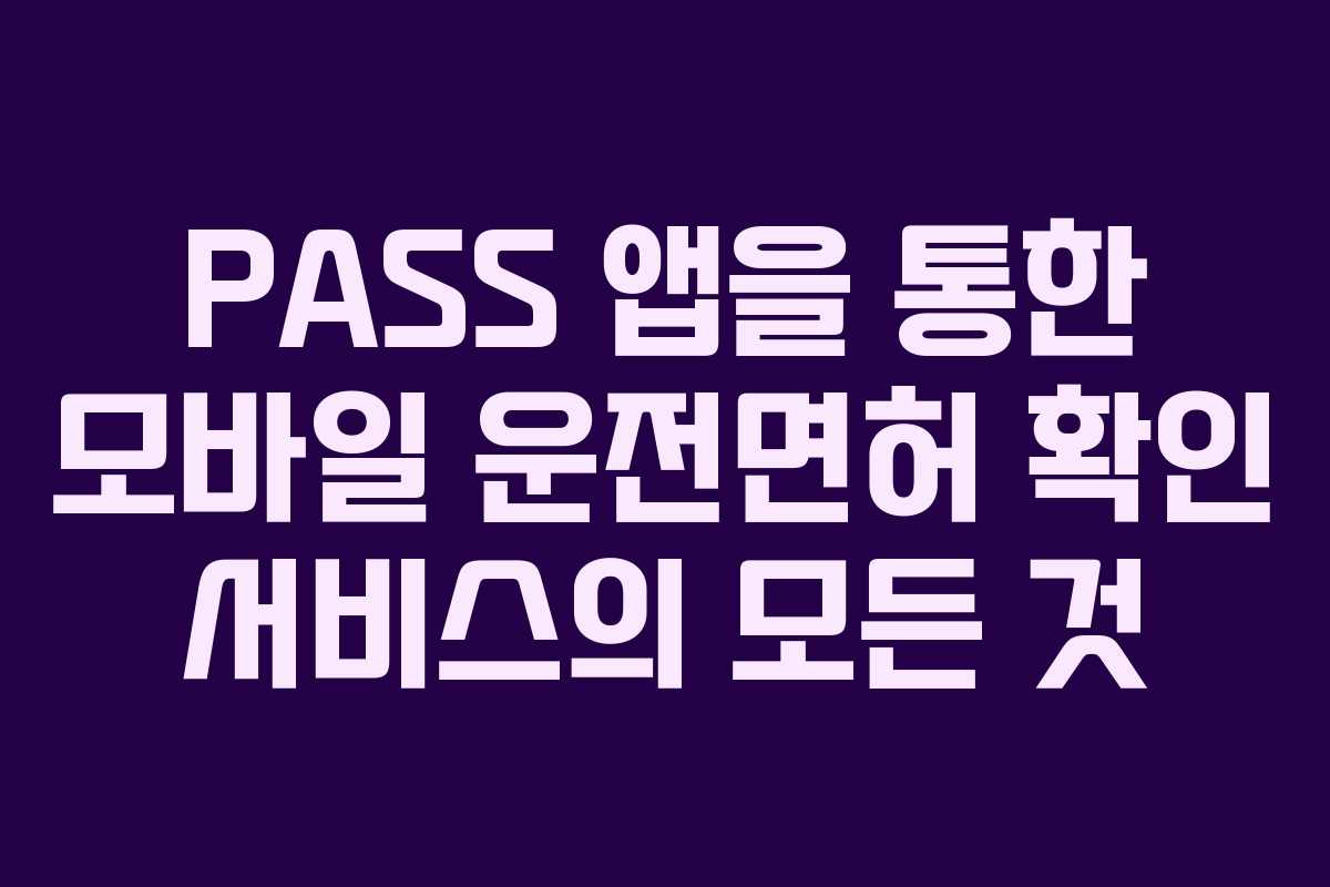 PASS 앱을 통한 모바일 운전면허 확인 서비스의 모든 것