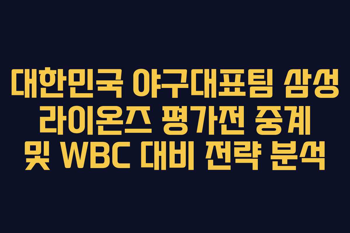 대한민국 야구대표팀 삼성 라이온즈 평가전 중계 및 WBC 대비 전략 분석