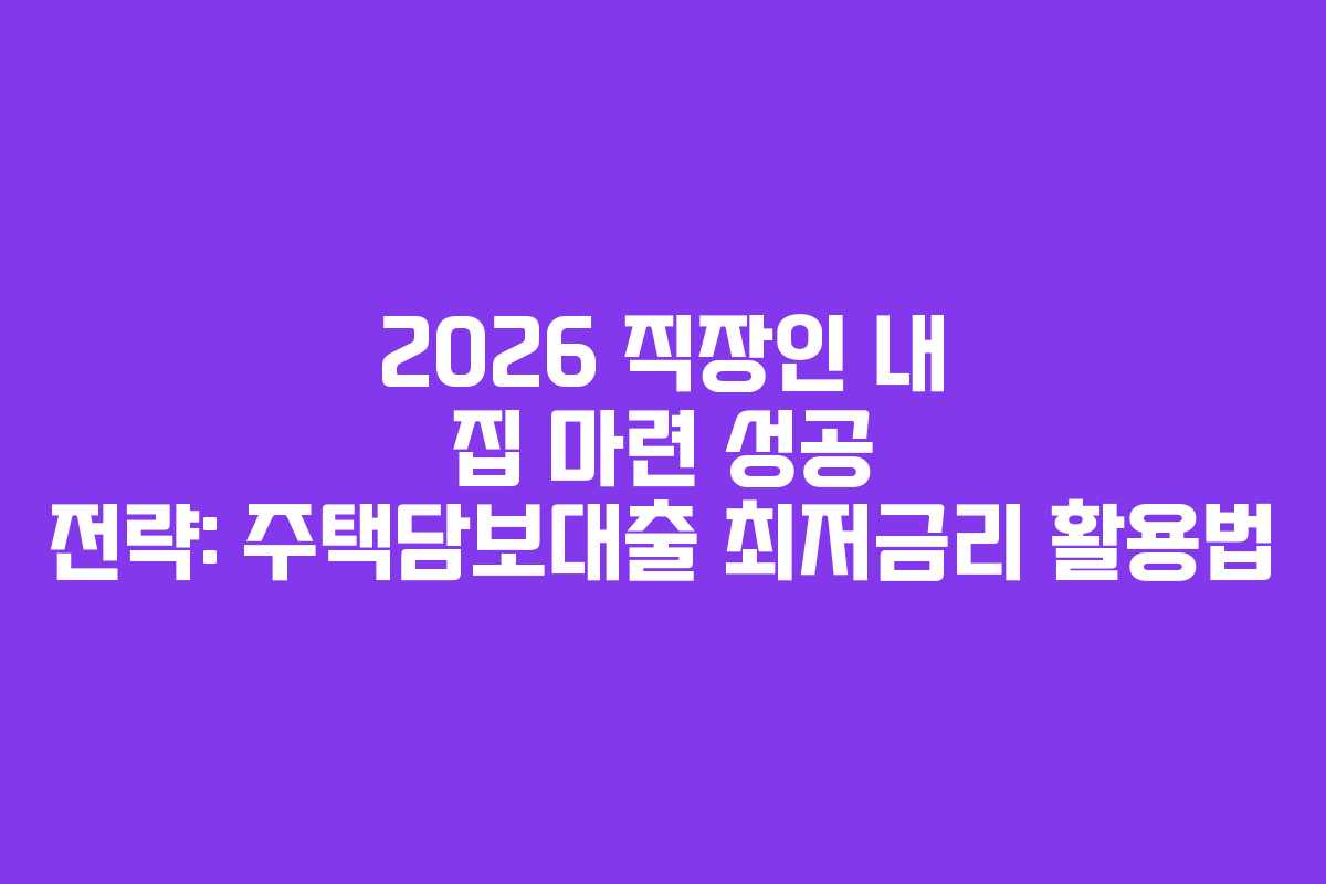 2026 직장인 내 집 마련 성공 전략: 주택담보대출 최저금리 활용법